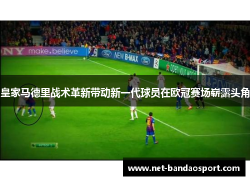 皇家马德里战术革新带动新一代球员在欧冠赛场崭露头角