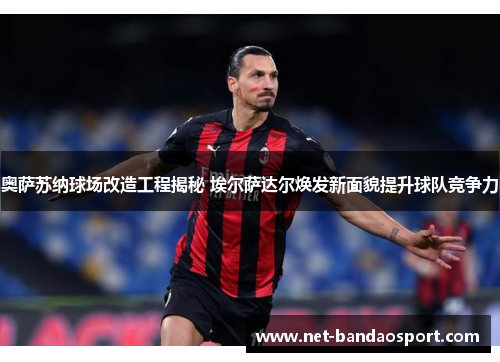 奥萨苏纳球场改造工程揭秘 埃尔萨达尔焕发新面貌提升球队竞争力