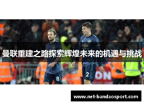 曼联重建之路探索辉煌未来的机遇与挑战
