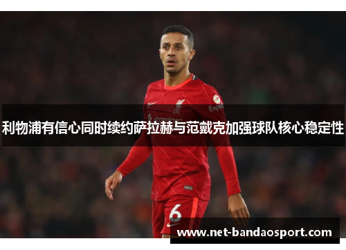 利物浦有信心同时续约萨拉赫与范戴克加强球队核心稳定性