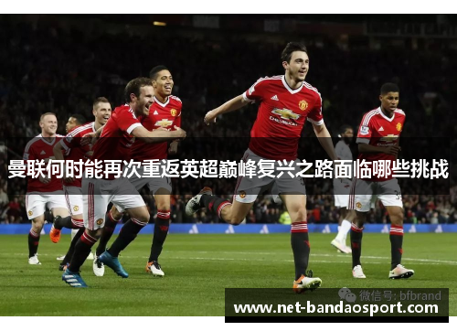 曼联何时能再次重返英超巅峰复兴之路面临哪些挑战