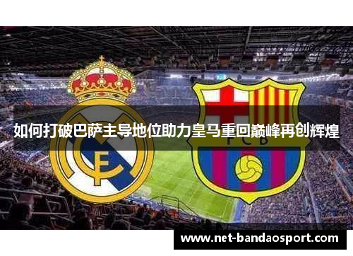 如何打破巴萨主导地位助力皇马重回巅峰再创辉煌