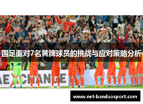 国足面对7名黄牌球员的挑战与应对策略分析