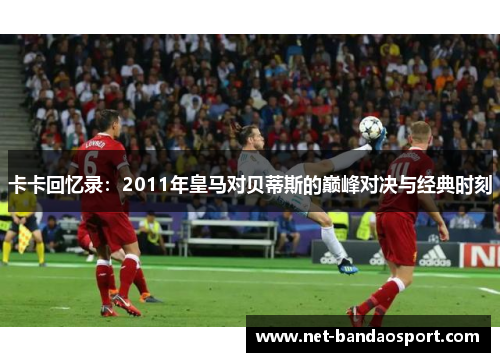 卡卡回忆录：2011年皇马对贝蒂斯的巅峰对决与经典时刻