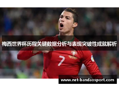 梅西世界杯历程关键数据分析与表现突破性成就解析