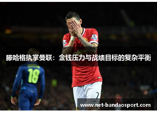 滕哈格执掌曼联：金钱压力与战绩目标的复杂平衡