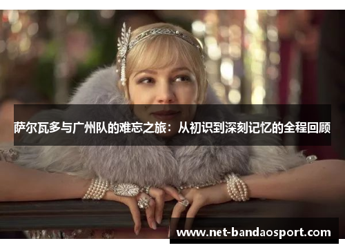 萨尔瓦多与广州队的难忘之旅：从初识到深刻记忆的全程回顾