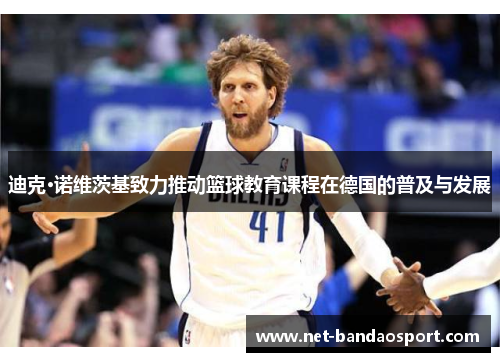 迪克·诺维茨基致力推动篮球教育课程在德国的普及与发展