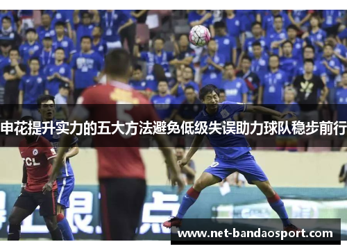 申花提升实力的五大方法避免低级失误助力球队稳步前行