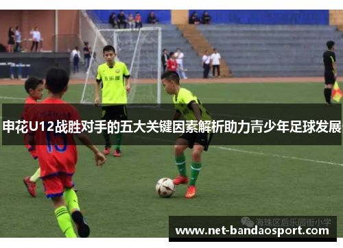 申花U12战胜对手的五大关键因素解析助力青少年足球发展