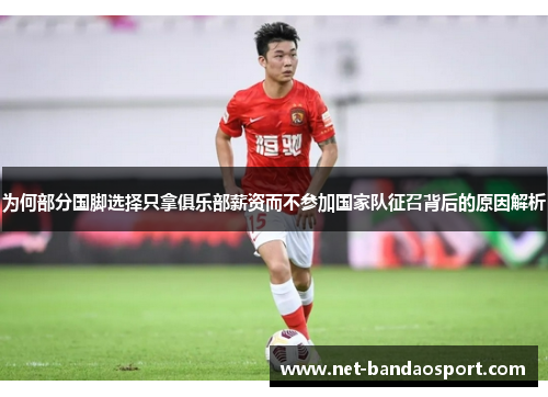 为何部分国脚选择只拿俱乐部薪资而不参加国家队征召背后的原因解析