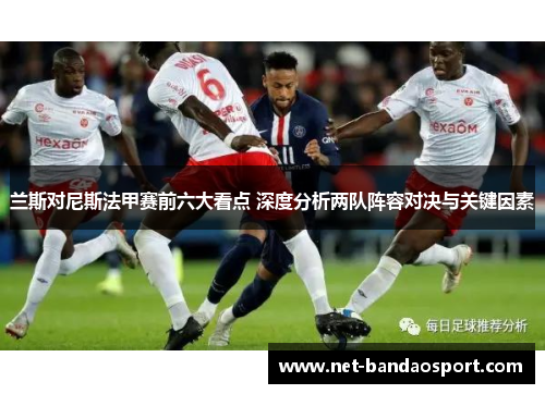 兰斯对尼斯法甲赛前六大看点 深度分析两队阵容对决与关键因素
