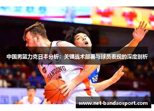 中国男篮力克日本分析：关键战术部署与球员表现的深度剖析