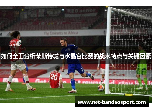 如何全面分析莱斯特城与水晶宫比赛的战术特点与关键因素