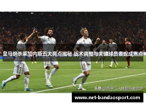 皇马绝杀莱加内斯五大亮点揭秘 战术调整与关键球员表现成焦点