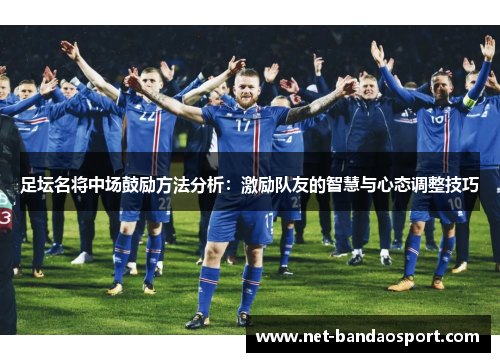 足坛名将中场鼓励方法分析：激励队友的智慧与心态调整技巧