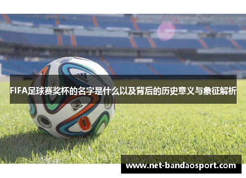 FIFA足球赛奖杯的名字是什么以及背后的历史意义与象征解析