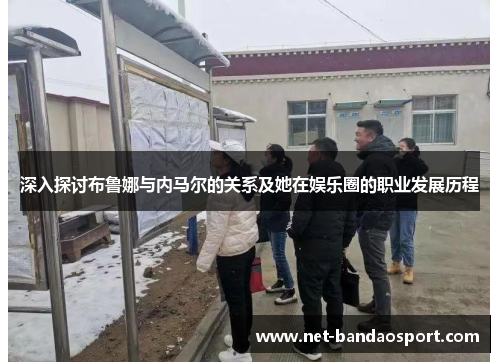 深入探讨布鲁娜与内马尔的关系及她在娱乐圈的职业发展历程 深入探讨布鲁娜与内马尔的关系及她在娱乐圈的职业发展历程