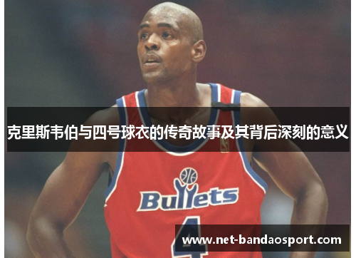 克里斯韦伯与四号球衣的传奇故事及其背后深刻的意义 克里斯韦伯与四号球衣的传奇故事及其背后深刻的意义