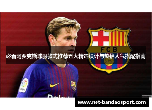 必看阿贾克斯球服款式推荐五大精选设计与热销人气搭配指南