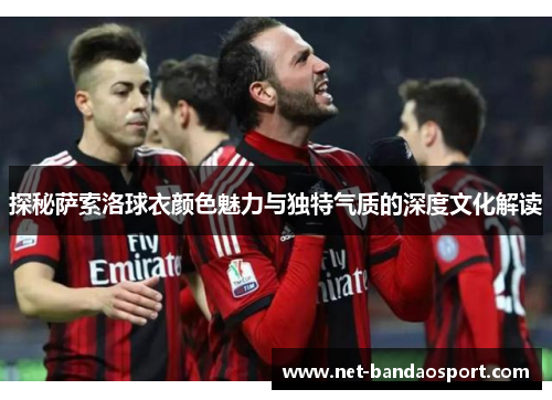 探秘萨索洛球衣颜色魅力与独特气质的深度文化解读