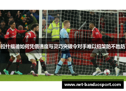 拉什福德如何凭借速度与灵巧突破令对手难以招架防不胜防
