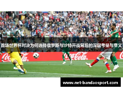 首场世界杯对决为何选择俄罗斯与沙特开战背后的深层考量与意义