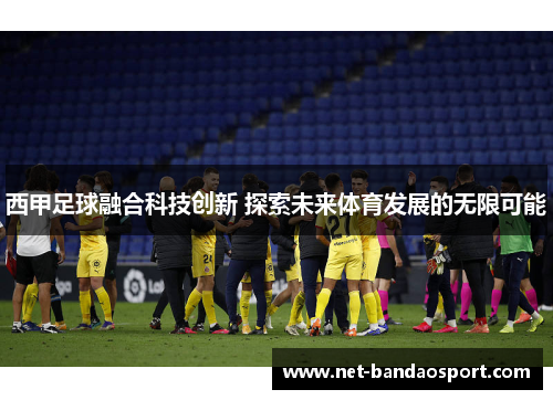 西甲足球融合科技创新 探索未来体育发展的无限可能 西甲足球融合科技创新 探索未来体育发展的无限可能