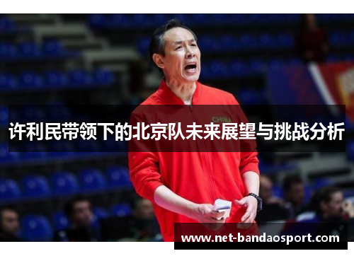 许利民带领下的北京队未来展望与挑战分析 许利民带领下的北京队未来展望与挑战分析
