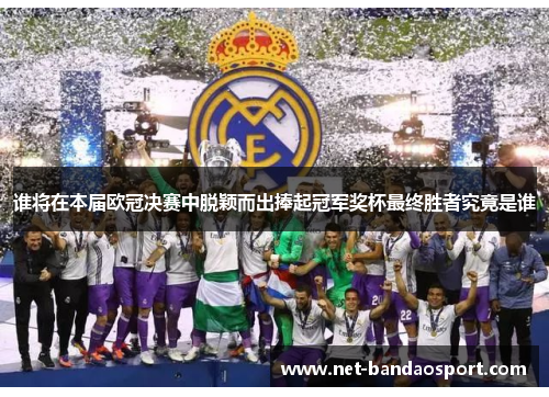 谁将在本届欧冠决赛中脱颖而出捧起冠军奖杯最终胜者究竟是谁 谁将在本届欧冠决赛中脱颖而出捧起冠军奖杯最终胜者究竟是谁