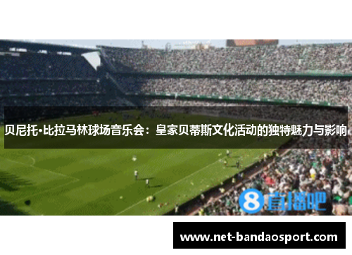 贝尼托·比拉马林球场音乐会:皇家贝蒂斯文化活动的独特魅力与影响 贝尼托·比拉马林球场音乐会:皇家贝蒂斯文化活动的独特魅力与影响