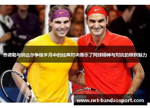 费德勒与纳达尔争锋岁月中的经典对决揭示了网球精神与对抗的极致魅力 费德勒与纳达尔争锋岁月中的经典对决揭示了网球精神与对抗的极致魅力