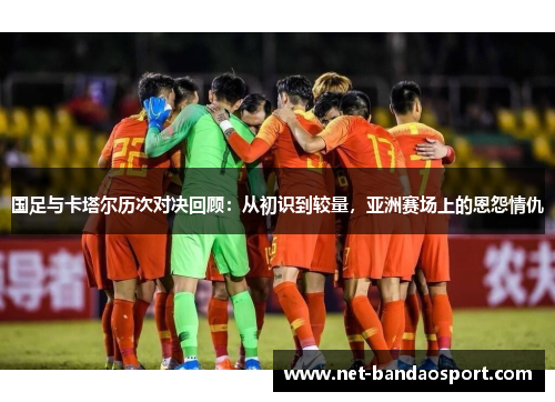 国足与卡塔尔历次对决回顾:从初识到较量,亚洲赛场上的恩怨情仇 国足与卡塔尔历次对决回顾:从初识到较量,亚洲赛场上的恩怨情仇