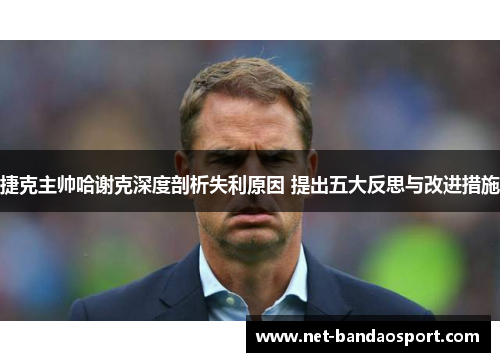 捷克主帅哈谢克深度剖析失利原因 提出五大反思与改进措施