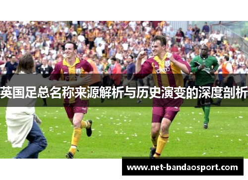 英国足总名称来源解析与历史演变的深度剖析