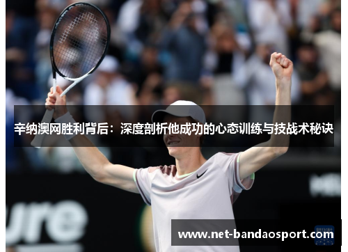 辛纳澳网胜利背后:深度剖析他成功的心态训练与技战术秘诀 辛纳澳网胜利背后:深度剖析他成功的心态训练与技战术秘诀