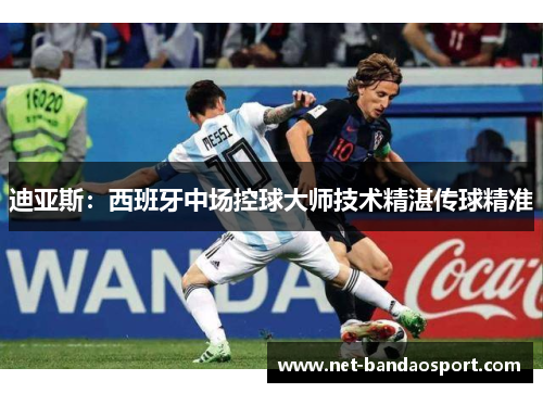 迪亚斯：西班牙中场控球大师技术精湛传球精准