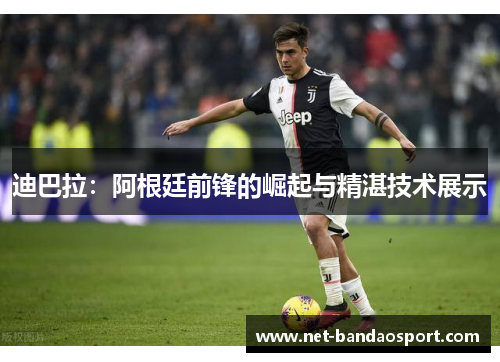 迪巴拉：阿根廷前锋的崛起与精湛技术展示