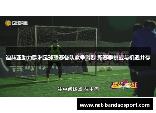 迪赫亚助力欧洲足球联赛各队竞争激烈 新赛季挑战与机遇并存