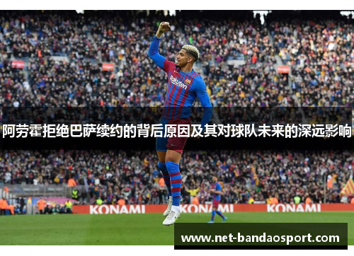 阿劳霍拒绝巴萨续约的背后原因及其对球队未来的深远影响