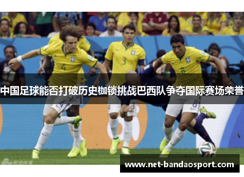 中国足球能否打破历史枷锁挑战巴西队争夺国际赛场荣誉 中国足球能否打破历史枷锁挑战巴西队争夺国际赛场荣誉