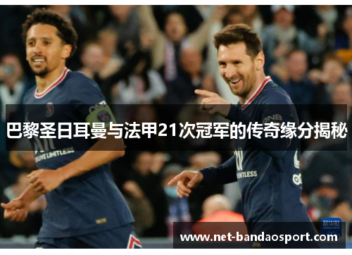 巴黎圣日耳曼与法甲21次冠军的传奇缘分揭秘 巴黎圣日耳曼与法甲21次冠军的传奇缘分揭秘