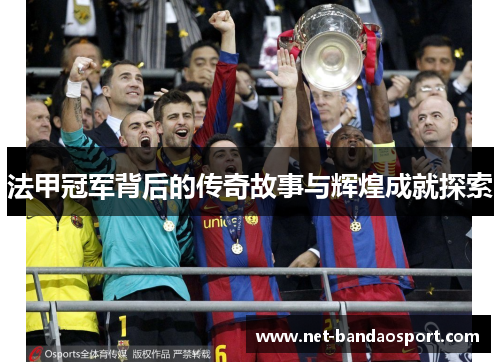法甲冠军背后的传奇故事与辉煌成就探索 法甲冠军背后的传奇故事与辉煌成就探索