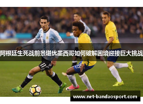 阿根廷生死战前景堪忧墨西哥如何破解困境迎接巨大挑战 阿根廷生死战前景堪忧墨西哥如何破解困境迎接巨大挑战