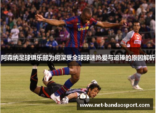 阿森纳足球俱乐部为何深受全球球迷热爱与追捧的原因解析 阿森纳足球俱乐部为何深受全球球迷热爱与追捧的原因解析