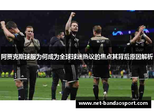 阿贾克斯球服为何成为全球球迷热议的焦点其背后原因解析