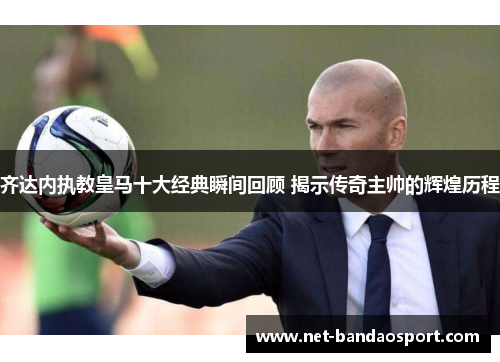 齐达内执教皇马十大经典瞬间回顾 揭示传奇主帅的辉煌历程 齐达内执教皇马十大经典瞬间回顾 揭示传奇主帅的辉煌历程