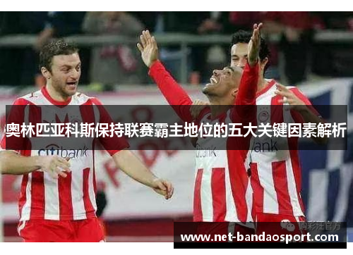 奥林匹亚科斯保持联赛霸主地位的五大关键因素解析