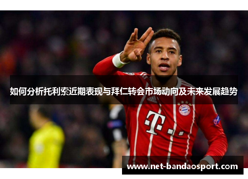 如何分析托利索近期表现与拜仁转会市场动向及未来发展趋势 如何分析托利索近期表现与拜仁转会市场动向及未来发展趋势