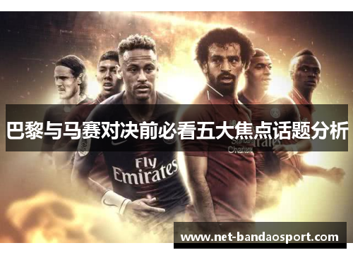 巴黎与马赛对决前必看五大焦点话题分析